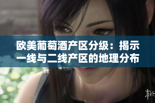 欧美葡萄酒产区分级：揭示一线与二线产区的地理分布