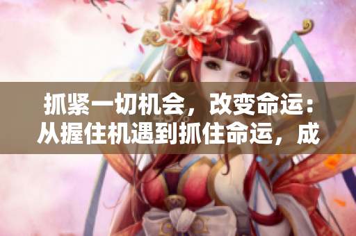 抓紧一切机会，改变命运：从握住机遇到抓住命运，成功从揽入开始