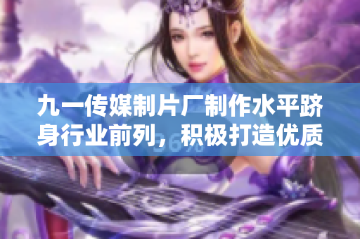 九一传媒制片厂制作水平跻身行业前列，积极打造优质影视作品