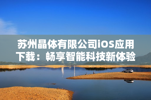 苏州晶体有限公司iOS应用下载：畅享智能科技新体验
