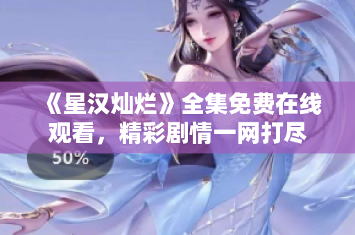 《星汉灿烂》全集免费在线观看，精彩剧情一网打尽