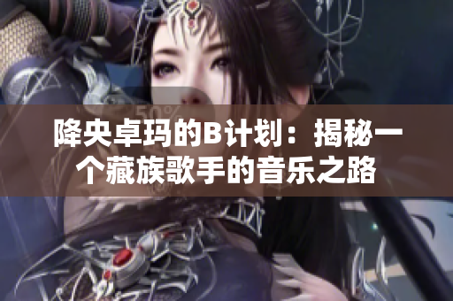 降央卓玛的B计划：揭秘一个藏族歌手的音乐之路