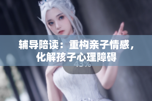 辅导陪读：重构亲子情感，化解孩子心理障碍
