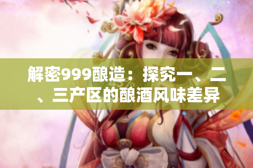 解密999酿造：探究一、二、三产区的酿酒风味差异
