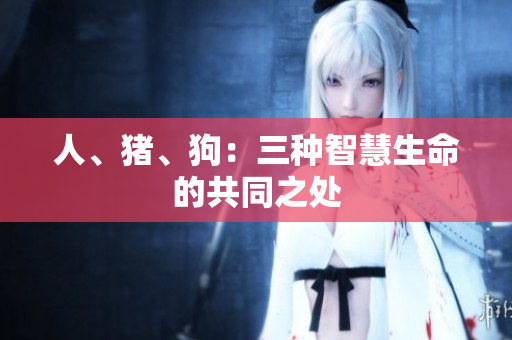 人、猪、狗：三种智慧生命的共同之处