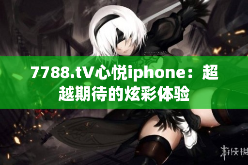 7788.t∨心悦iphone：超越期待的炫彩体验