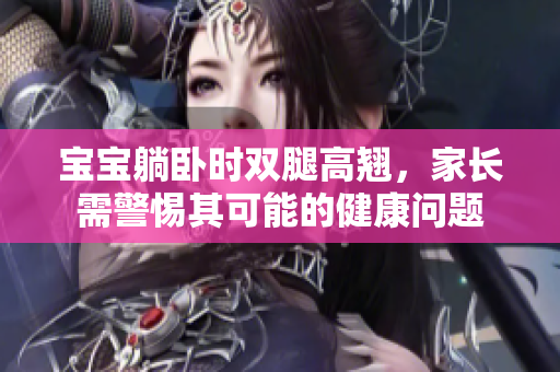宝宝躺卧时双腿高翘，家长需警惕其可能的健康问题