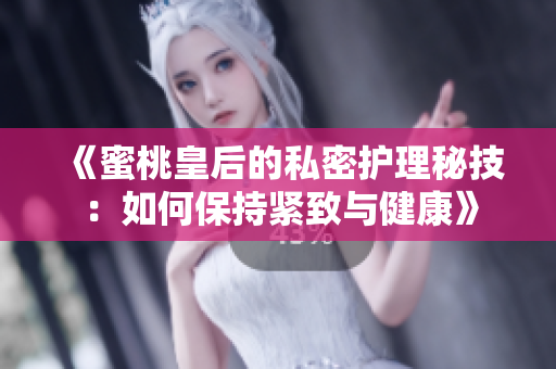 《蜜桃皇后的私密护理秘技：如何保持紧致与健康》