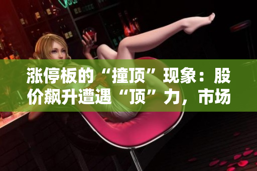 涨停板的“撞顶”现象：股价飙升遭遇“顶”力，市场关注股价突破难题