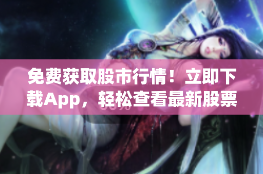 免费获取股市行情！立即下载App，轻松查看最新股票信息！
