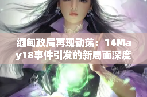 缅甸政局再现动荡：14May18事件引发的新局面深度解析