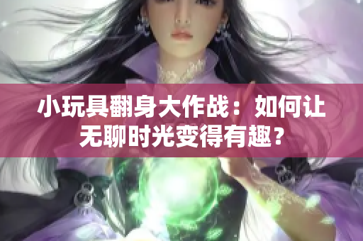小玩具翻身大作战：如何让无聊时光变得有趣？