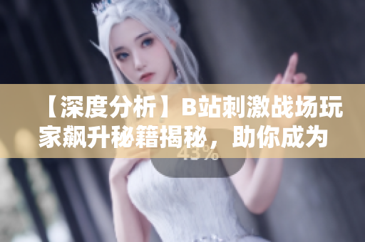 【深度分析】B站刺激战场玩家飙升秘籍揭秘，助你成为游戏高手