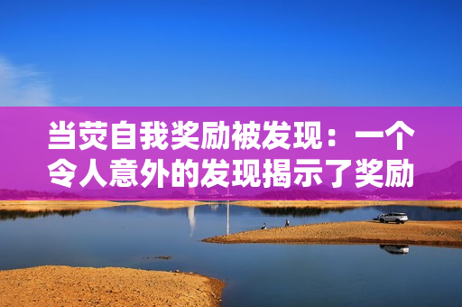 当荧自我奖励被发现：一个令人意外的发现揭示了奖励行为的内在动机