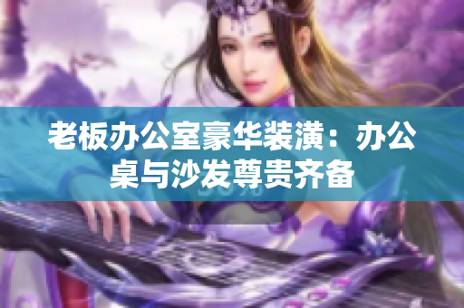 老板办公室豪华装潢：办公桌与沙发尊贵齐备