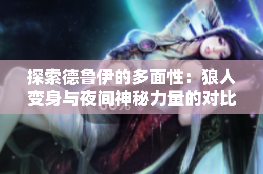 探索德鲁伊的多面性：狼人变身与夜间神秘力量的对比