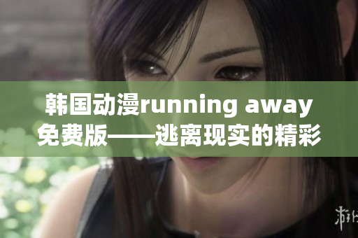 韩国动漫running away免费版——逃离现实的精彩冒险
