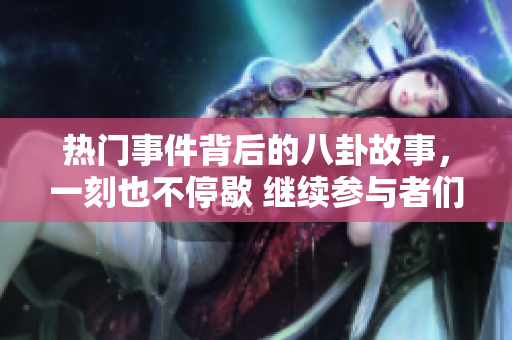 热门事件背后的八卦故事，一刻也不停歇 继续参与者们的八卦狂欢