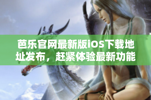 芭乐官网最新版iOS下载地址发布，赶紧体验最新功能吧!