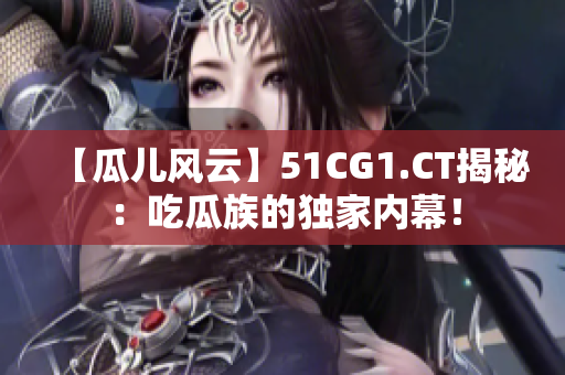 【瓜儿风云】51CG1.CT揭秘：吃瓜族的独家内幕！