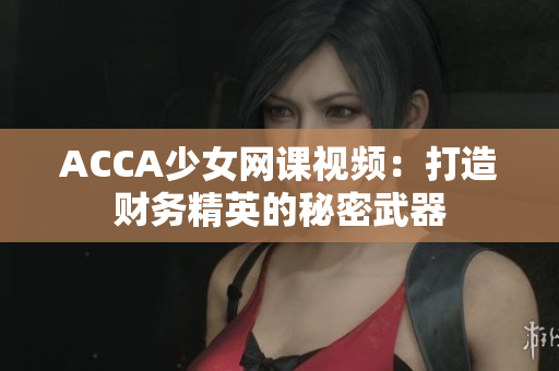 ACCA少女网课视频：打造财务精英的秘密武器
