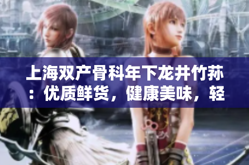 上海双产骨科年下龙井竹荪：优质鲜货，健康美味，轻盈低脂，滋补养颜