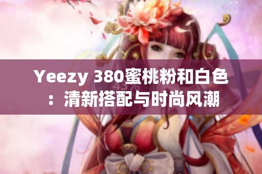 Yeezy 380蜜桃粉和白色：清新搭配与时尚风潮