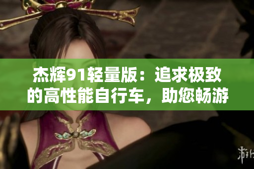 杰辉91轻量版：追求极致的高性能自行车，助您畅游自由之境