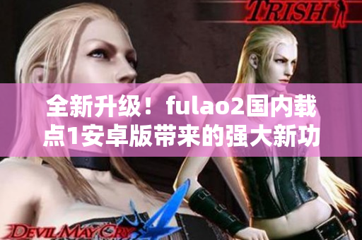 全新升级！fulao2国内载点1安卓版带来的强大新功能等你来体验