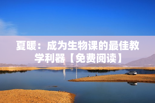 夏暖：成为生物课的最佳教学利器【免费阅读】