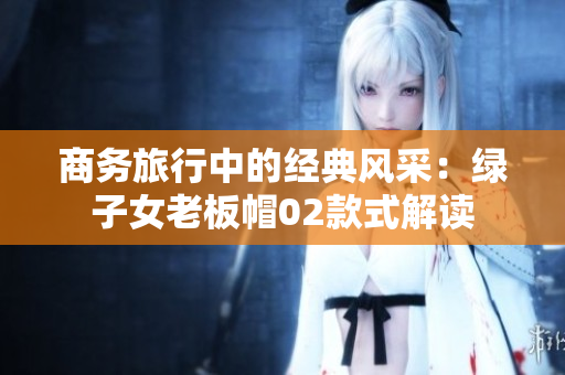 商务旅行中的经典风采：绿子女老板帽02款式解读