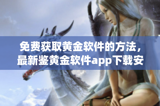 免费获取黄金软件的方法，最新鉴黄金软件app下载安装攻略