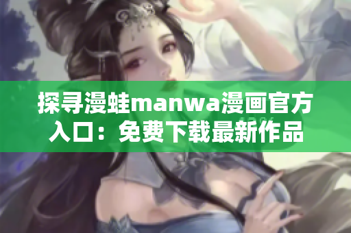探寻漫蛙manwa漫画官方入口：免费下载最新作品