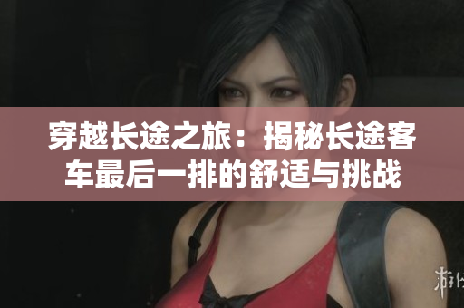 穿越长途之旅：揭秘长途客车最后一排的舒适与挑战