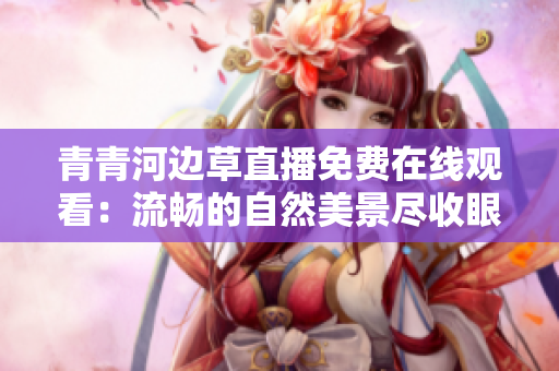 青青河边草直播免费在线观看：流畅的自然美景尽收眼底
