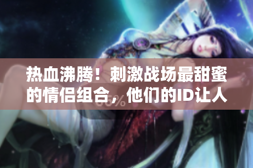 热血沸腾！刺激战场最甜蜜的情侣组合，他们的ID让人羡慕！