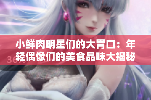 小鲜肉明星们的大胃口:年轻偶像们的美食品味大揭秘! 小鲜肉明星们的大胃口:年轻偶像们的美食品味大揭秘!