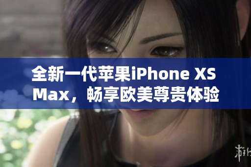 全新一代苹果iPhone XS Max，畅享欧美尊贵体验