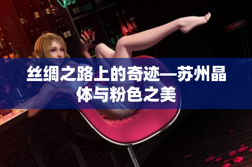 丝绸之路上的奇迹—苏州晶体与粉色之美