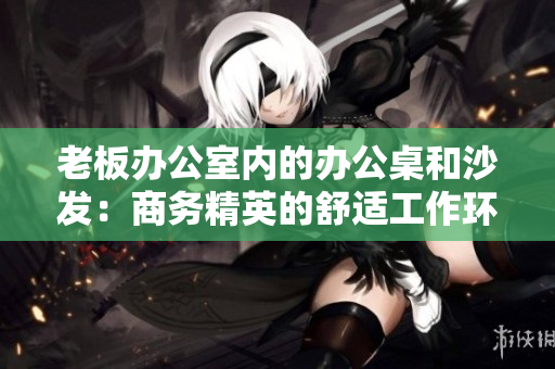 老板办公室内的办公桌和沙发：商务精英的舒适工作环境