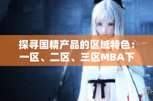 探寻国精产品的区域特色：一区、二区、三区MBA下载全解析