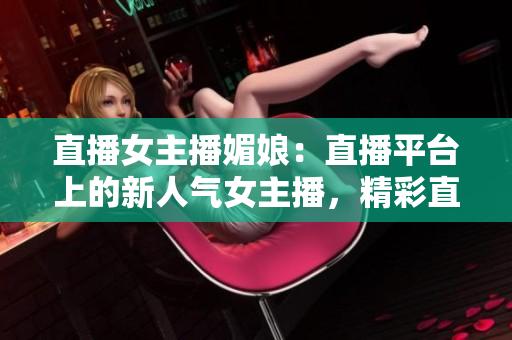 直播女主播媚娘：直播平台上的新人气女主播，精彩直播等你来观看