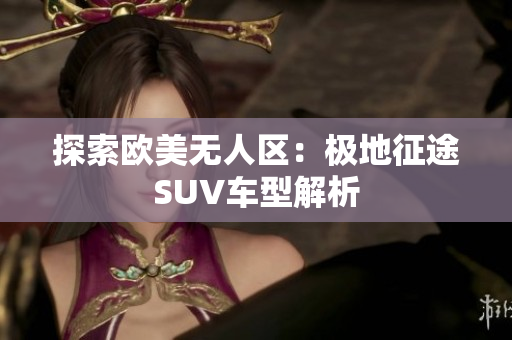 探索欧美无人区：极地征途SUV车型解析