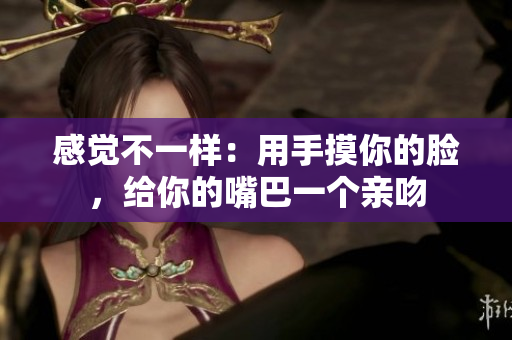 感觉不一样：用手摸你的脸，给你的嘴巴一个亲吻
