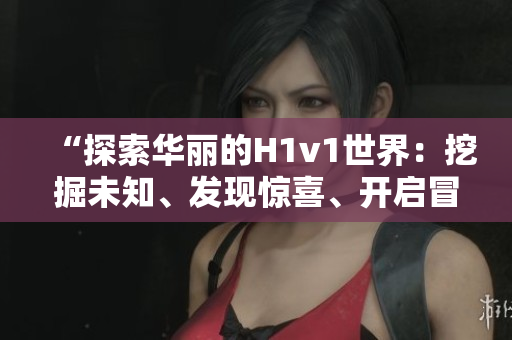 “探索华丽的H1v1世界：挖掘未知、发现惊喜、开启冒险之旅！”