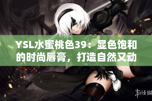 YSL水蜜桃色39：显色饱和的时尚唇膏，打造自然又动人的妆容