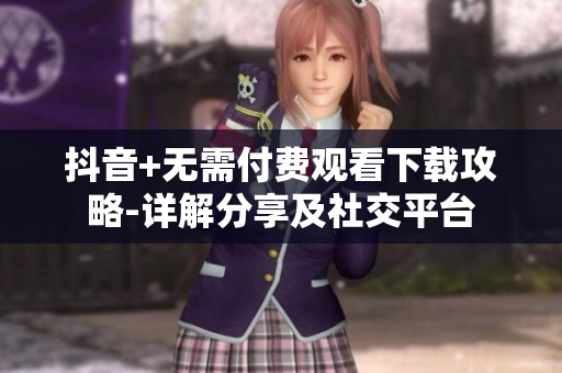抖音+无需付费观看下载攻略-详解分享及社交平台