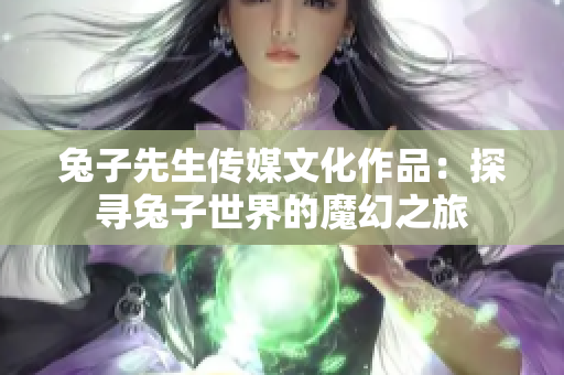 兔子先生传媒文化作品：探寻兔子世界的魔幻之旅