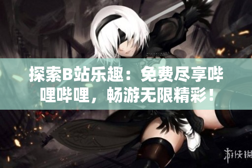 探索B站乐趣：免费尽享哔哩哔哩，畅游无限精彩！