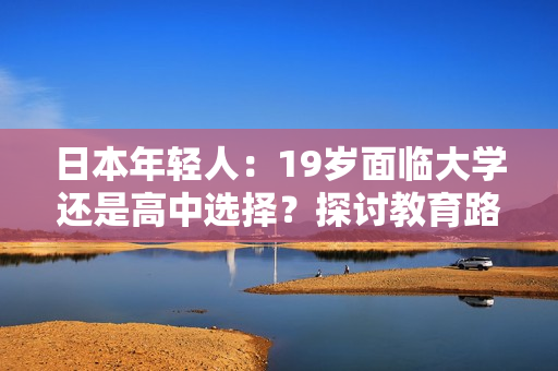 日本年轻人：19岁面临大学还是高中选择？探讨教育路径